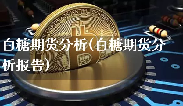 白糖期货分析(白糖期货分析报告)_https://www.hbxfywj.com_基金知识_第1张