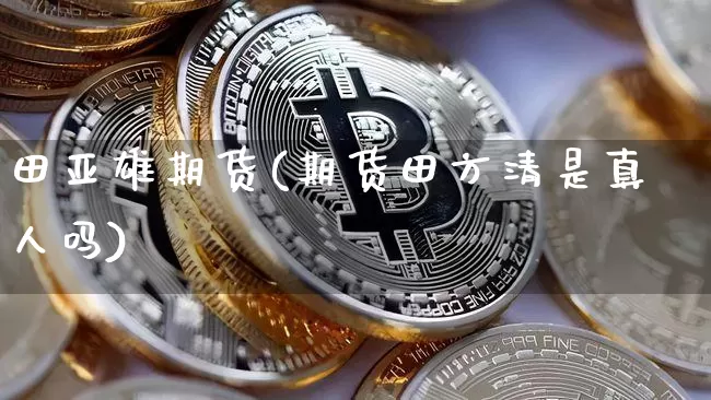 田亚雄期货(期货田方清是真人吗)_https://www.hbxfywj.com_股票知识_第1张