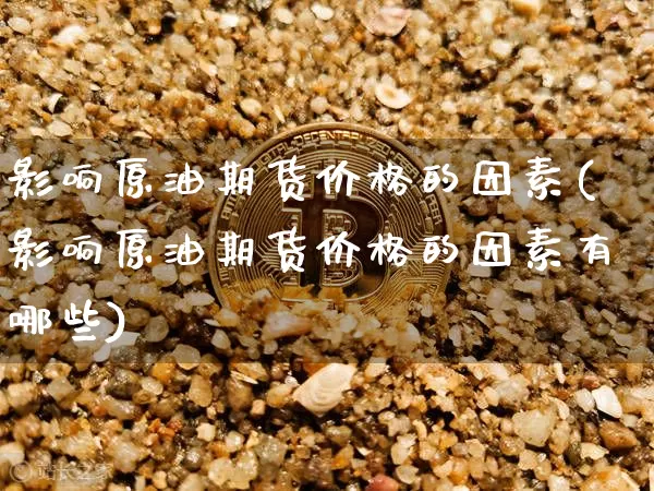 影响原油期货价格的因素(影响原油期货价格的因素有哪些)_https://www.hbxfywj.com_证券知识_第1张