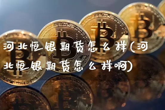 河北恒银期货怎么样(河北恒银期货怎么样啊)_https://www.hbxfywj.com_期货知识_第1张