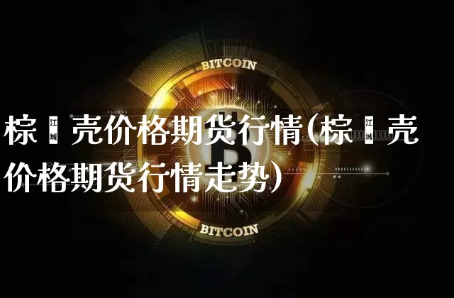 棕榈壳价格期货行情(棕榈壳价格期货行情走势)_https://www.hbxfywj.com_证券知识_第1张