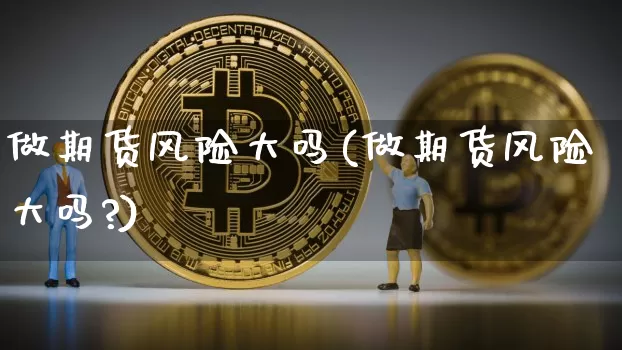 做期货风险大吗(做期货风险大吗?)_https://www.hbxfywj.com_期货知识_第1张