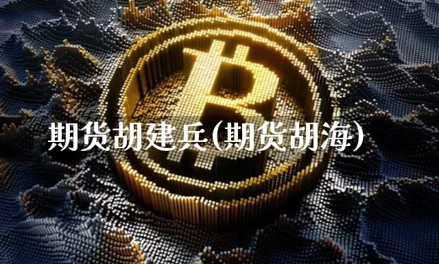 期货胡建兵(期货胡海)_https://www.hbxfywj.com_基金知识_第1张