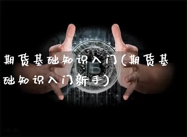 期货基础知识入门(期货基础知识入门新手)_https://www.hbxfywj.com_基金知识_第1张
