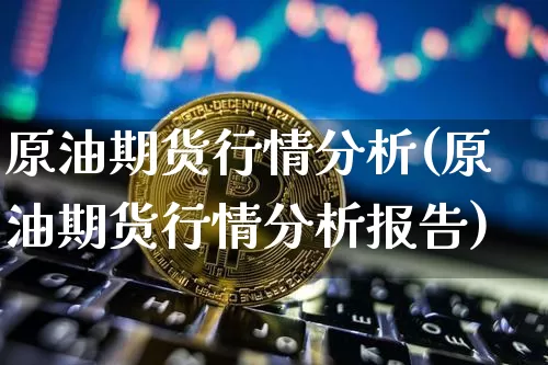 原油期货行情分析(原油期货行情分析报告)_https://www.hbxfywj.com_基金知识_第1张