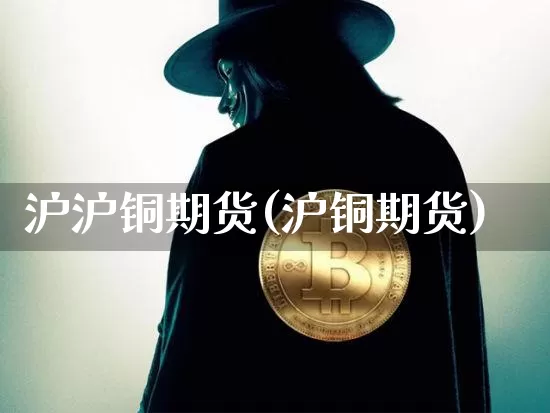 沪沪铜期货(沪铜期货)_https://www.hbxfywj.com_期货知识_第1张