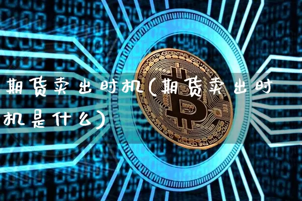期货卖出时机(期货卖出时机是什么)_https://www.hbxfywj.com_证券知识_第1张