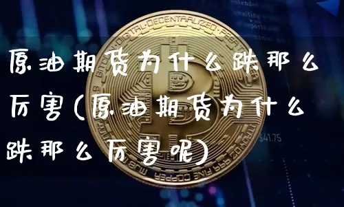 原油期货为什么跌那么厉害(原油期货为什么跌那么厉害呢)_https://www.hbxfywj.com_期货知识_第1张