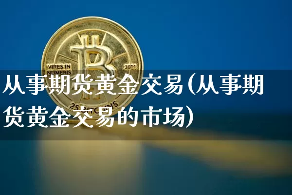 从事期货黄金交易(从事期货黄金交易的市场)_https://www.hbxfywj.com_基金知识_第1张