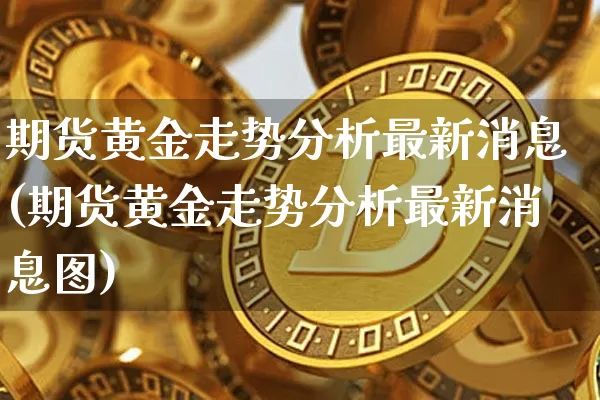 期货黄金走势分析最新消息(期货黄金走势分析最新消息图)_https://www.hbxfywj.com_期货知识_第1张