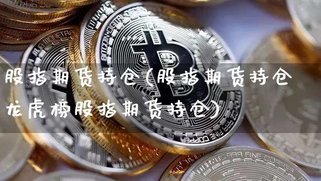 股指期货持仓(股指期货持仓龙虎榜股指期货持仓)_https://www.hbxfywj.com_基金知识_第1张