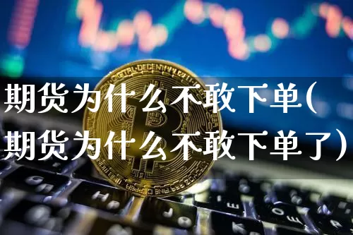 期货为什么不敢下单(期货为什么不敢下单了)_https://www.hbxfywj.com_证券知识_第1张