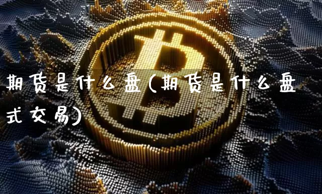 期货是什么盘(期货是什么盘式交易)_https://www.hbxfywj.com_证券知识_第1张