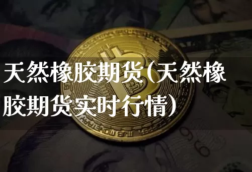 天然橡胶期货(天然橡胶期货实时行情)_https://www.hbxfywj.com_证券知识_第1张