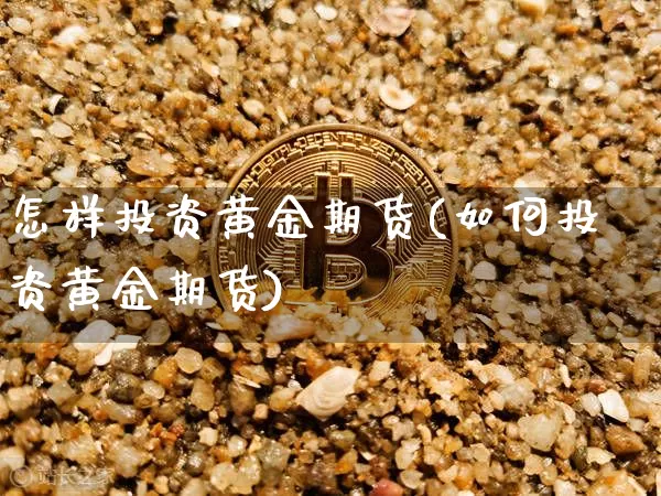 怎样投资黄金期货(如何投资黄金期货)_https://www.hbxfywj.com_证券知识_第1张