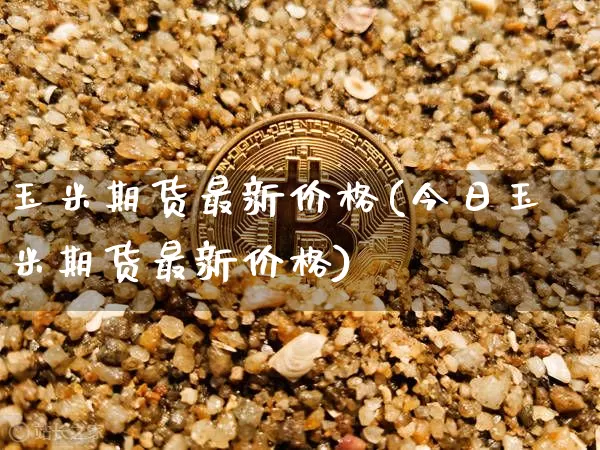玉米期货最新价格(今日玉米期货最新价格)_https://www.hbxfywj.com_证券知识_第1张