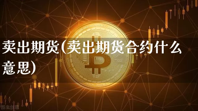 卖出期货(卖出期货合约什么意思)_https://www.hbxfywj.com_基金知识_第1张
