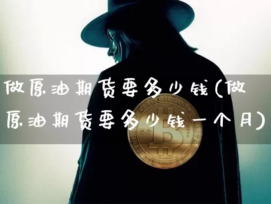 做原油期货要多少钱(做原油期货要多少钱一个月)_https://www.hbxfywj.com_基金知识_第1张