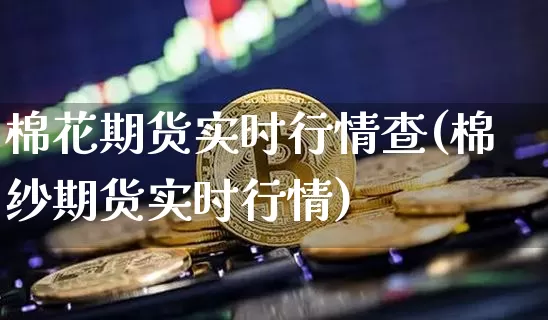 棉花期货实时行情查(棉纱期货实时行情)_https://www.hbxfywj.com_期货知识_第1张