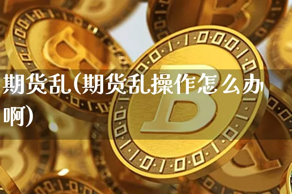 期货乱(期货乱操作怎么办啊)_https://www.hbxfywj.com_证券知识_第1张