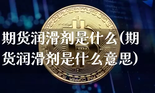 期货润滑剂是什么(期货润滑剂是什么意思)_https://www.hbxfywj.com_股票知识_第1张