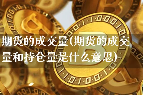 期货的成交量(期货的成交量和持仓量是什么意思)_https://www.hbxfywj.com_证券知识_第1张