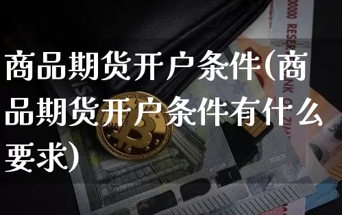 商品期货开户条件(商品期货开户条件有什么要求)_https://www.hbxfywj.com_股票知识_第1张