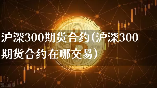 沪深300期货合约(沪深300期货合约在哪交易)_https://www.hbxfywj.com_证券知识_第1张