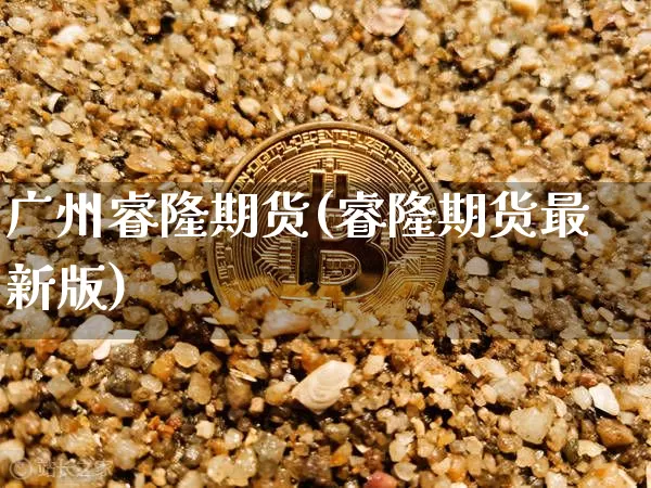 广州睿隆期货(睿隆期货最新版)_https://www.hbxfywj.com_证券知识_第1张