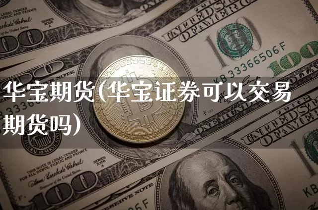 华宝期货(华宝证券可以交易期货吗)_https://www.hbxfywj.com_证券知识_第1张