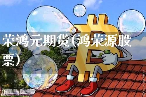 荣鸿元期货(鸿荣源股票)_https://www.hbxfywj.com_股票知识_第1张