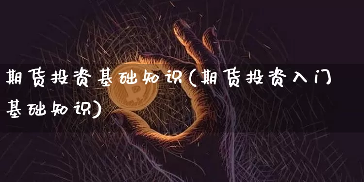 期货投资基础知识(期货投资入门基础知识)_https://www.hbxfywj.com_基金知识_第1张