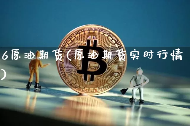 6原油期货(原油期货实时行情)_https://www.hbxfywj.com_证券知识_第1张