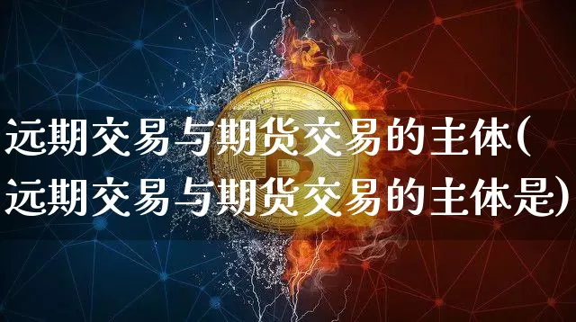 远期交易与期货交易的主体(远期交易与期货交易的主体是)_https://www.hbxfywj.com_证券知识_第1张