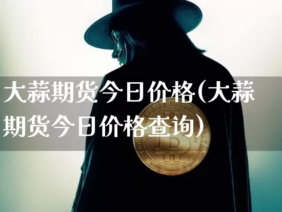 大蒜期货今日价格(大蒜期货今日价格查询)_https://www.hbxfywj.com_期货知识_第1张