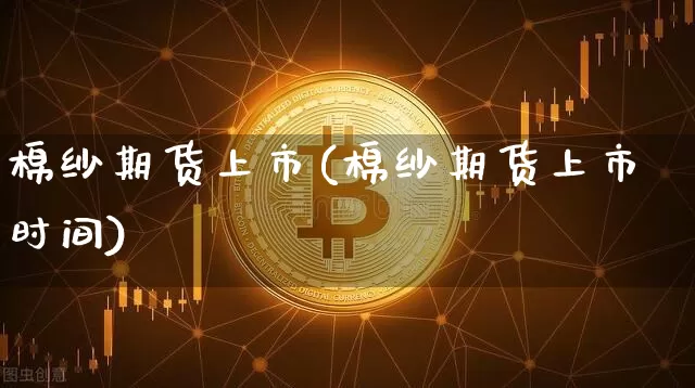 棉纱期货上市(棉纱期货上市时间)_https://www.hbxfywj.com_基金知识_第1张