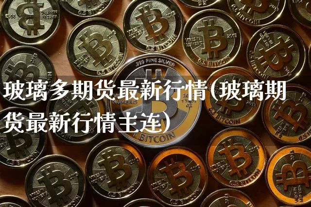 玻璃多期货最新行情(玻璃期货最新行情主连)_https://www.hbxfywj.com_股票知识_第1张