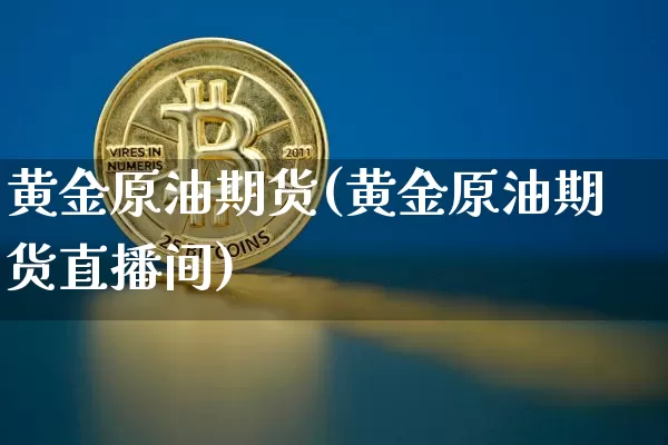 黄金原油期货(黄金原油期货直播间)_https://www.hbxfywj.com_基金知识_第1张