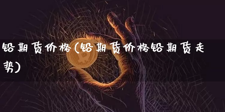 铅期货价格(铅期货价格铅期货走势)_https://www.hbxfywj.com_证券知识_第1张
