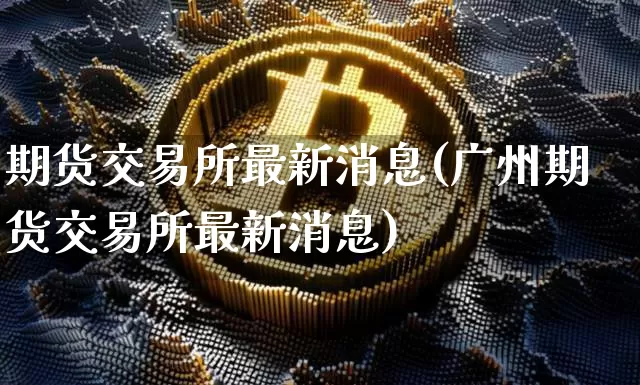 期货交易所最新消息(广州期货交易所最新消息)_https://www.hbxfywj.com_期货知识_第1张