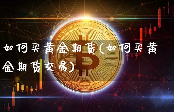 如何买黄金期货(如何买黄金期货交易)_https://www.hbxfywj.com_证券知识_第1张