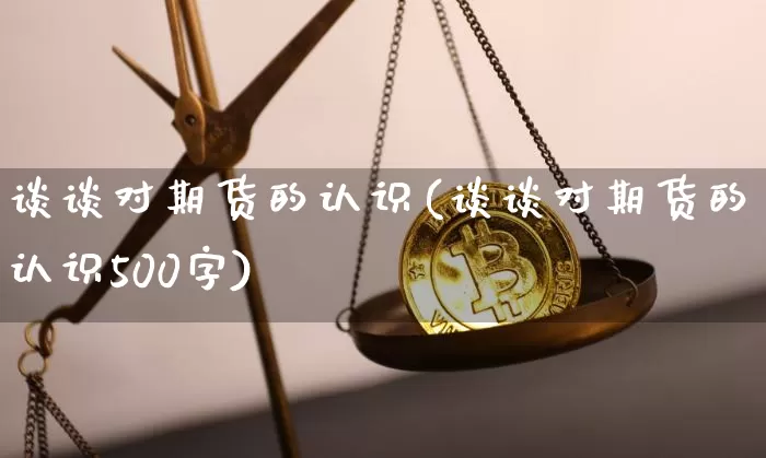 谈谈对期货的认识(谈谈对期货的认识500字)_https://www.hbxfywj.com_股票知识_第1张