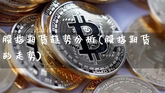 股指期货趋势分析(股指期货的走势)_https://www.hbxfywj.com_基金知识_第1张