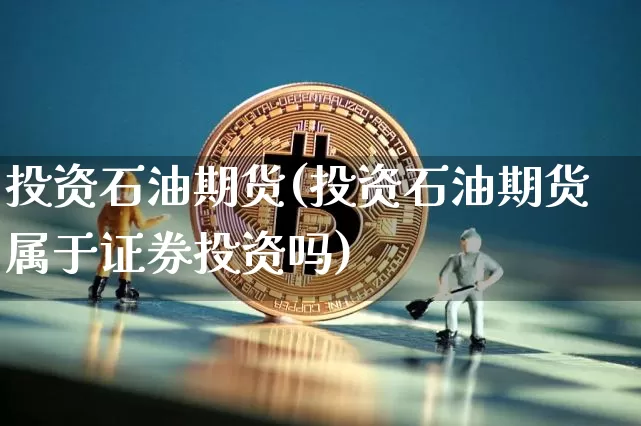 投资石油期货(投资石油期货属于证券投资吗)_https://www.hbxfywj.com_基金知识_第1张