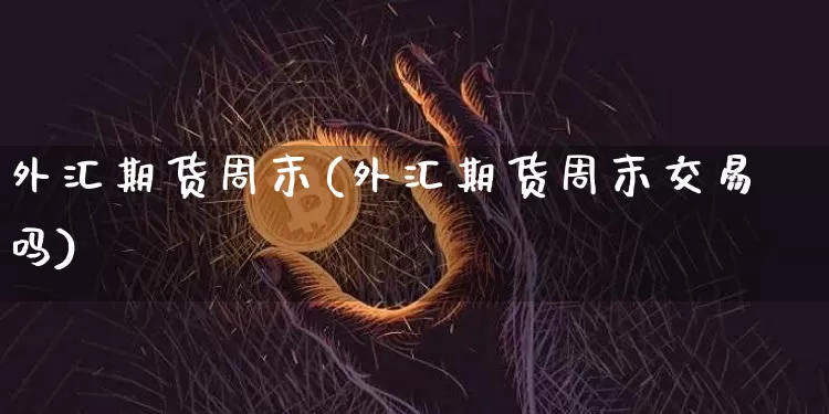 外汇期货周末(外汇期货周末交易吗)_https://www.hbxfywj.com_基金知识_第1张