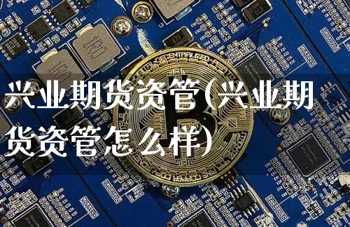 兴业期货资管(兴业期货资管怎么样)_https://www.hbxfywj.com_证券知识_第1张