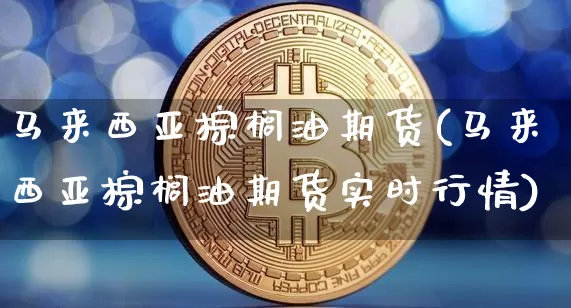 马来西亚棕榈油期货(马来西亚棕榈油期货实时行情)_https://www.hbxfywj.com_股票知识_第1张