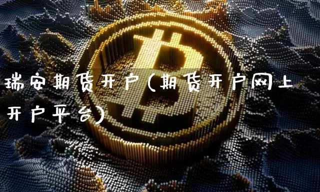 瑞安期货开户(期货开户网上开户平台)_https://www.hbxfywj.com_股票知识_第1张