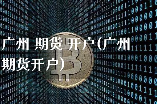 广州 期货 开户(广州期货开户)_https://www.hbxfywj.com_证券知识_第1张