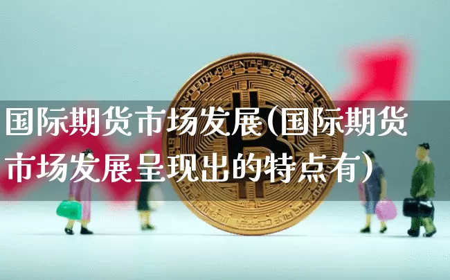 国际期货市场发展(国际期货市场发展呈现出的特点有)_https://www.hbxfywj.com_证券知识_第1张